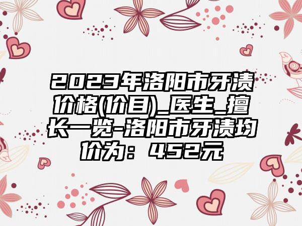 2023年洛阳市牙渍价格(价目)_医生_擅长一览-洛阳市牙渍均价为：452元