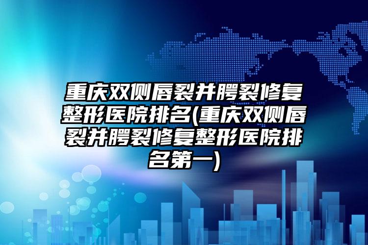重庆双侧唇裂并腭裂修复整形医院排名(重庆双侧唇裂并腭裂修复整形医院排名第一)