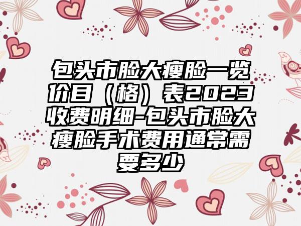 包头市脸大瘦脸一览价目（格）表2023收费明细-包头市脸大瘦脸手术费用通常需要多少