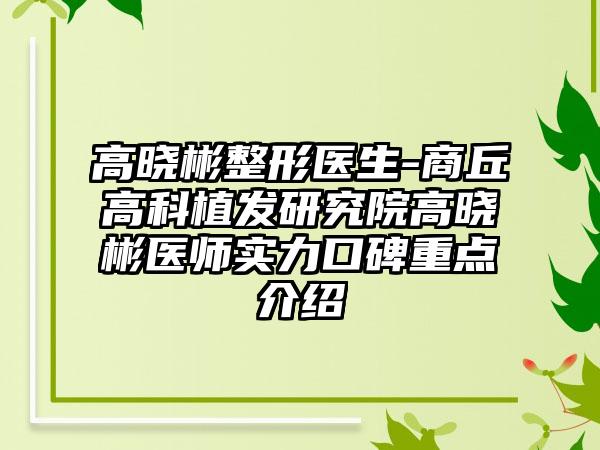 高晓彬整形医生-商丘高科植发研究院高晓彬医师实力口碑重点介绍