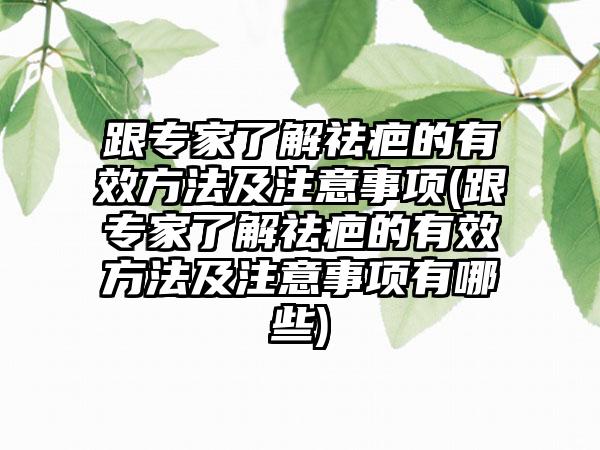 跟专家了解祛疤的有效方法及注意事项(跟专家了解祛疤的有效方法及注意事项有哪些)