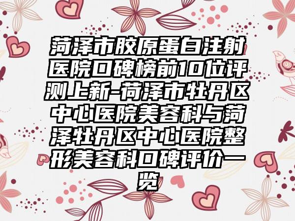 菏泽市胶原蛋白注射医院口碑榜前10位评测上新-荷泽市牡丹区中心医院美容科与菏泽牡丹区中心医院整形美容科口碑评价一览