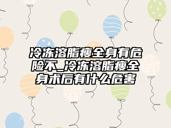 冷冻溶脂瘦全身有危险不_冷冻溶脂瘦全身术后有什么危害