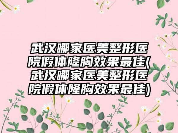 武汉哪家医美整形医院假体隆胸效果最佳(武汉哪家医美整形医院假体隆胸效果最佳)