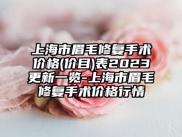 上海市眉毛修复手术价格(价目)表2023更新一览-上海市眉毛修复手术价格行情