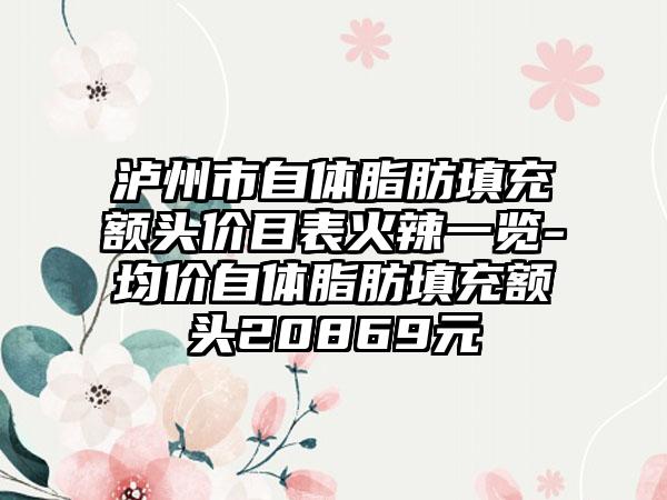 泸州市自体脂肪填充额头价目表火辣一览-均价自体脂肪填充额头20869元