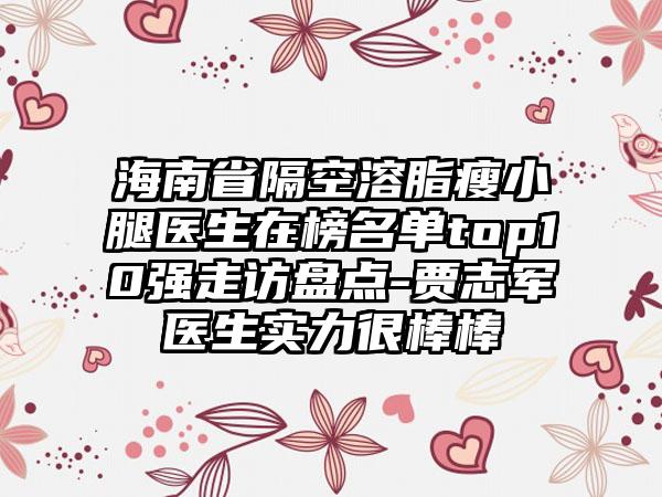 海南省隔空溶脂瘦小腿医生在榜名单top10强走访盘点-贾志军医生实力很棒棒