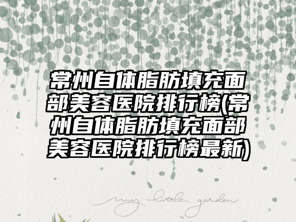 常州自体脂肪填充面部美容医院排行榜(常州自体脂肪填充面部美容医院排行榜最新)