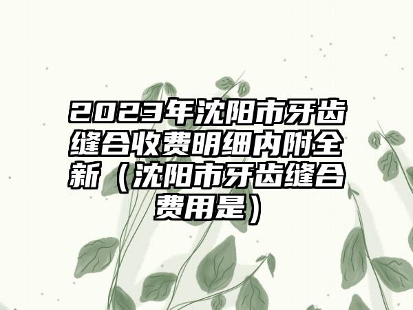 2023年沈阳市牙齿缝合收费明细内附全新（沈阳市牙齿缝合费用是）