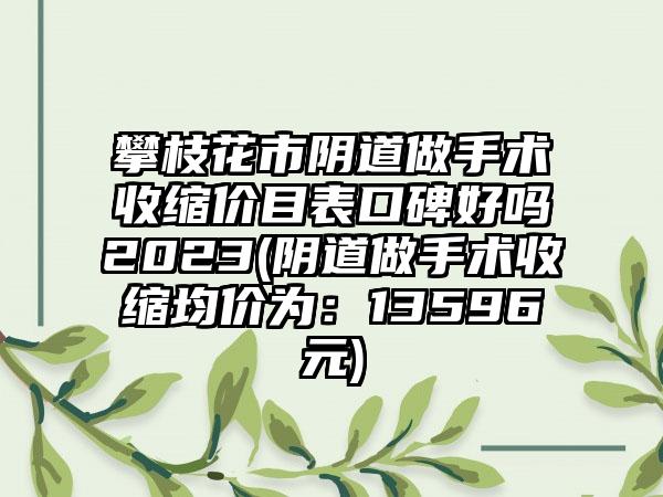 攀枝花市阴道做手术收缩价目表口碑好吗2023(阴道做手术收缩均价为：13596元)