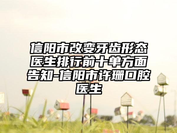 信阳市改变牙齿形态医生排行前十单方面告知-信阳市许珊口腔医生