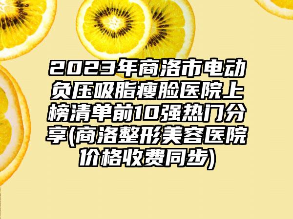 2023年商洛市电动负压吸脂瘦脸医院上榜清单前10强热门分享(商洛整形美容医院价格收费同步)
