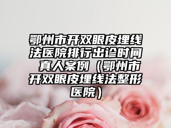 鄂州市开双眼皮埋线法医院排行出诊时间 真人案例（鄂州市开双眼皮埋线法整形医院）