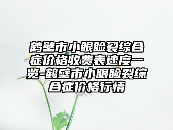 鹤壁市小眼睑裂综合症价格收费表速度一览-鹤壁市小眼睑裂综合症价格行情