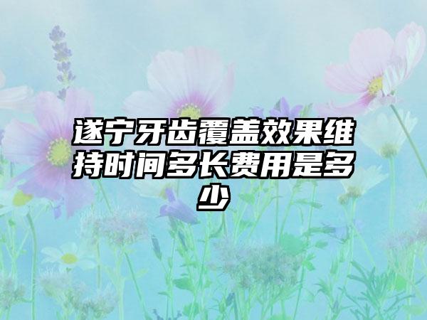 遂宁牙齿覆盖效果维持时间多长费用是多少
