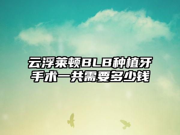 云浮莱顿BLB种植牙手术一共需要多少钱