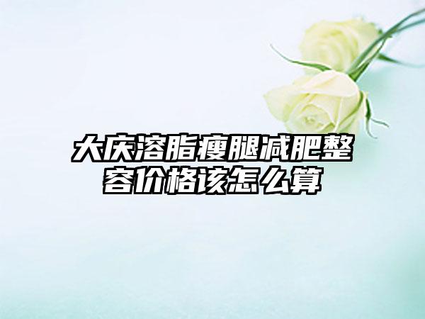大庆溶脂瘦腿减肥整容价格该怎么算
