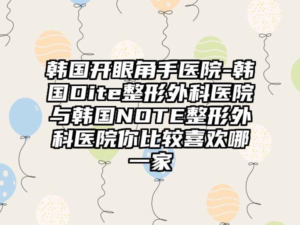 韩国开眼角手医院-韩国Dite整形外科医院与韩国NOTE整形外科医院你比较喜欢哪一家