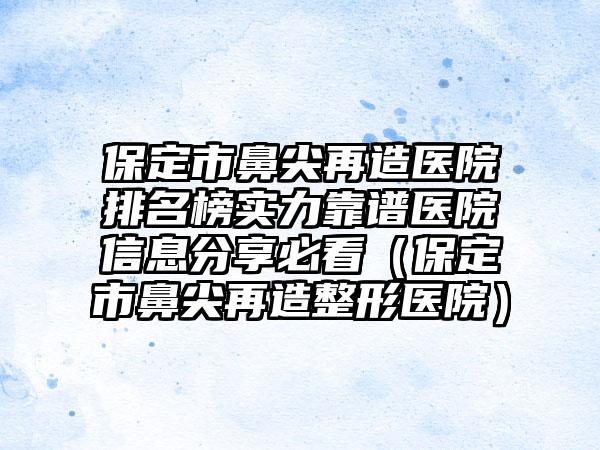 保定市鼻尖再造医院排名榜实力靠谱医院信息分享必看（保定市鼻尖再造整形医院）