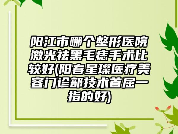 阳江市哪个整形医院激光祛黑毛痣手术比较好(阳春星璨医疗美容门诊部技术首屈一指的好)