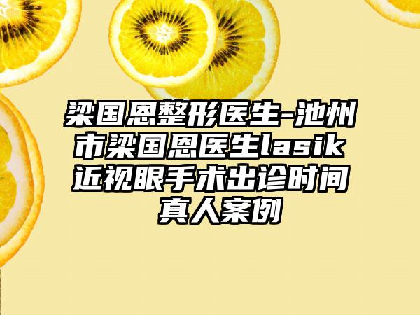 梁国恩整形医生-池州市梁国恩医生lasik近视眼手术出诊时间 真人案例