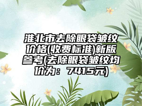 淮北市去除眼袋皱纹价格(收费标准)新版参考(去除眼袋皱纹均价为：7415元)