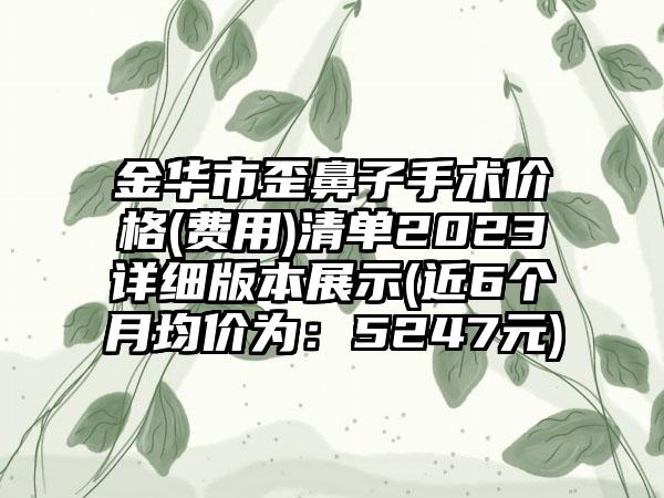金华市歪鼻子手术价格(费用)清单2023详细版本展示(近6个月均价为：5247元)