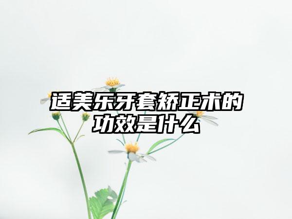 适美乐牙套矫正术的功效是什么