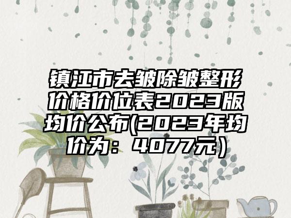 镇江市去皱除皱整形价格价位表2023版均价公布(2023年均价为：4077元）