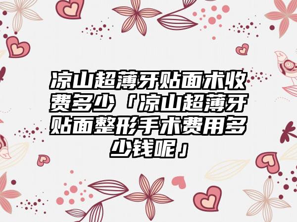 凉山超薄牙贴面术收费多少「凉山超薄牙贴面整形手术费用多少钱呢」