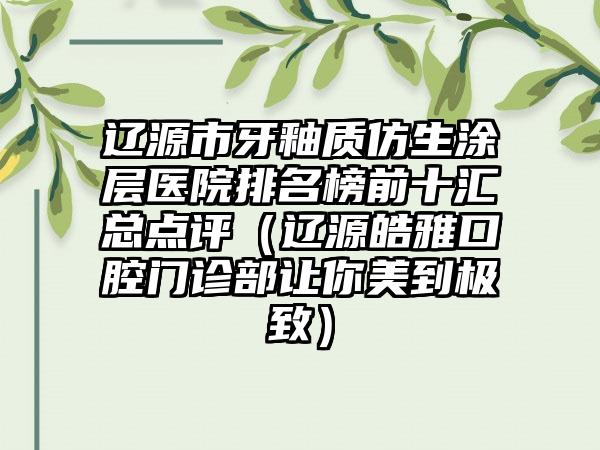 辽源市牙釉质仿生涂层医院排名榜前十汇总点评（辽源皓雅口腔门诊部让你美到极致）