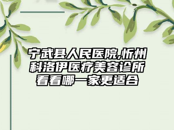 宁武县人民医院,忻州科洛伊医疗美容诊所看看哪一家更适合