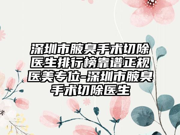 深圳市腋臭手术切除医生排行榜靠谱正规医美专位-深圳市腋臭手术切除医生
