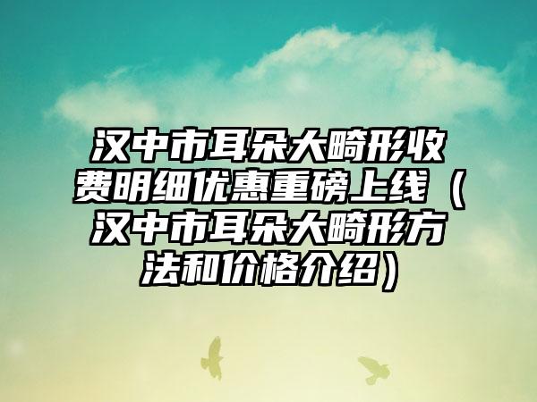 汉中市耳朵大畸形收费明细优惠重磅上线（汉中市耳朵大畸形方法和价格介绍）