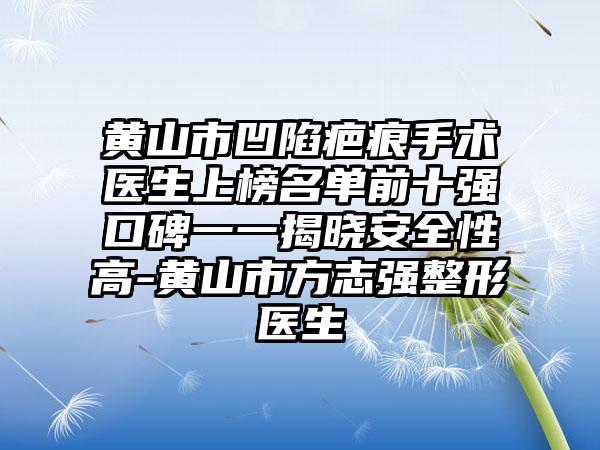黄山市凹陷疤痕手术医生上榜名单前十强口碑一一揭晓安全性高-黄山市方志强整形医生