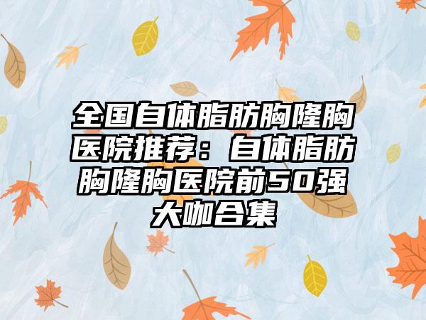 全国自体脂肪胸隆胸医院推荐：自体脂肪胸隆胸医院前50强大咖合集