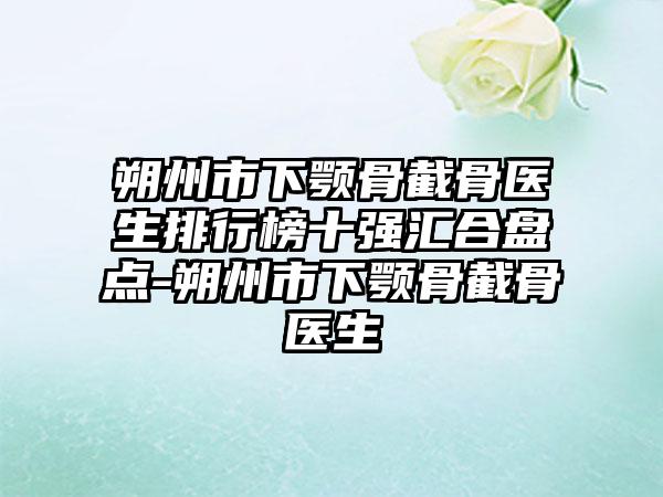 朔州市下颚骨截骨医生排行榜十强汇合盘点-朔州市下颚骨截骨医生