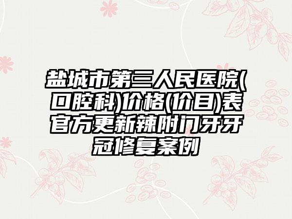 盐城市第三人民医院(口腔科)价格(价目)表官方更新辣附门牙牙冠修复案例