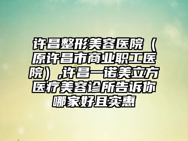 许昌整形美容医院（原许昌市商业职工医院）,许昌一诺美立方医疗美容诊所告诉你哪家好且实惠