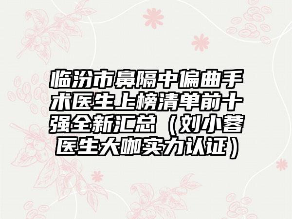 临汾市鼻隔中偏曲手术医生上榜清单前十强全新汇总（刘小蓉医生大咖实力认证）