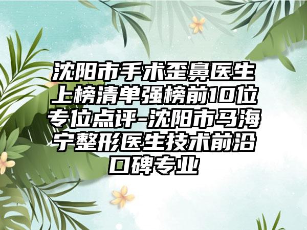 沈阳市手术歪鼻医生上榜清单强榜前10位专位点评-沈阳市马海宁整形医生技术前沿口碑专业