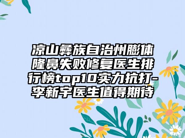 凉山彝族自治州膨体隆鼻失败修复医生排行榜top10实力抗打-李新宇医生值得期待