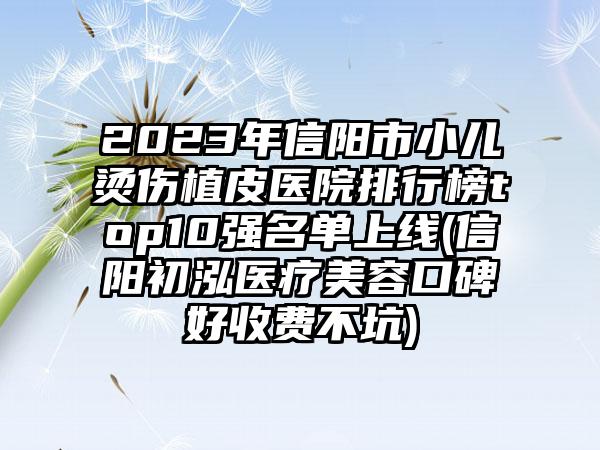 2023年信阳市小儿烫伤植皮医院排行榜top10强名单上线(信阳初泓医疗美容口碑好收费不坑)