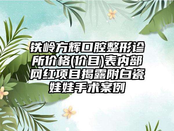 铁岭方辉口腔整形诊所价格(价目)表内部网红项目揭露附白瓷娃娃手术案例