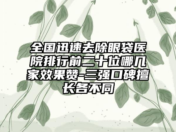 全国迅速去除眼袋医院排行前二十位哪几家效果赞-三强口碑擅长各不同