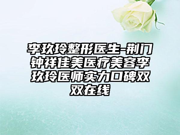 李玖玲整形医生-荆门钟祥佳美医疗美容李玖玲医师实力口碑双双在线