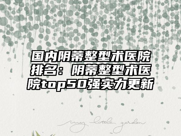 国内阴蒂整型术医院排名：阴蒂整型术医院top50强实力更新
