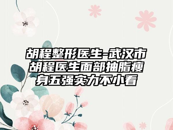 胡程整形医生-武汉市胡程医生面部抽脂瘦身五强实力不小看