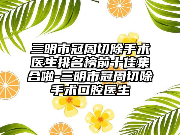 三明市冠周切除手术医生排名榜前十佳集合啦-三明市冠周切除手术口腔医生