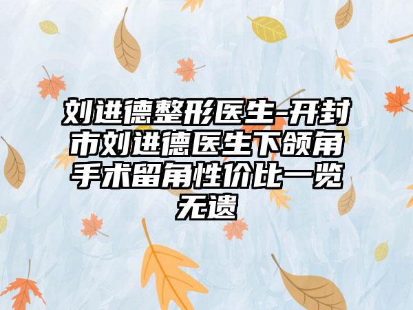 刘进德整形医生-开封市刘进德医生下颌角手术留角性价比一览无遗